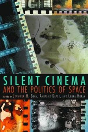 Silent Cinema and the Politics of Space; Jennifer M Bean, Laura Horak, Anupama Kapse; 2014