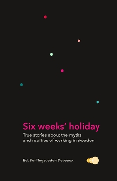 Six weeks' holiday : true stories about the myths and realities of working in Sweden; Sofi Tegsveden Deveaux; 2018