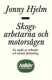 Skogsarbetarna och motorsågen : en studie av arbetsliv och teknisk förändri; Jonny Hjelm; 1991