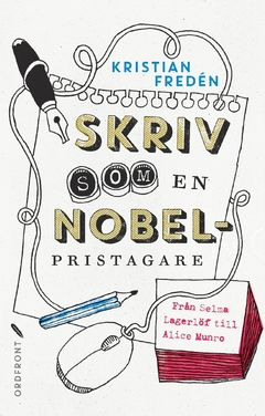 Skriv som en Nobelpristagare : från Selma Lagerlöf till Alice Munro; Kristian Fredén; 2017