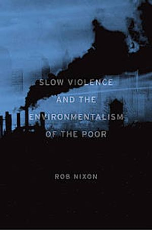 Slow Violence and the Environmentalism of the Poor; Rob Nixon; 2013