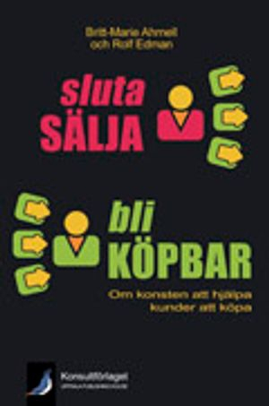 Sluta sälja - bli köpbar : om konsten att hjälpa kunder att köpa; Britt-Marie Ahrnell, Rolf Edman; 2009