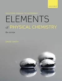 Solutions Manual to accompany Elements of Physical Chemistry; David Smith; 2013