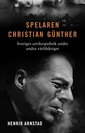 Spelaren Christian Günther : Sveriges utrikespolitik under andra världskriget; Henrik Arnstad; 2014