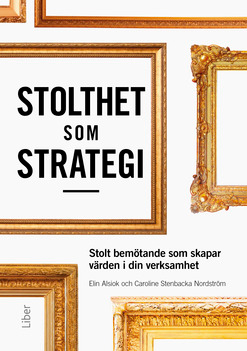 Stolthet som strategi : stolt bemötande som skapar värden i din verksamhet; Caroline Stenbacka Nordström, Elin Alsiok; 2018