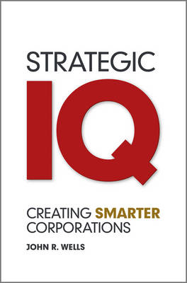 Strategic IQ: Creating Smarter Corporations; John Wells; 2012