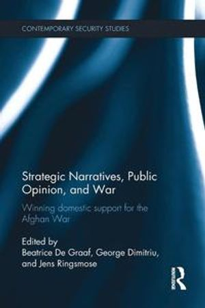 Strategic Narratives, Public Opinion and War; Beatrice De Graaf, George Dimitriu, Jens Ringsmose; 2016