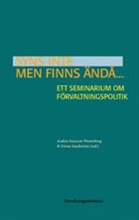 Syns inte men finns ändå... : Ett seminarium om förvaltningspolitik; Anders Ivarsson Westerberg, Göran Sundström; 2014