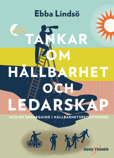 Tankar om hållbarhet och ledarskap : och en snabbguide i hållbarhetsredovisning; Ebba Lindsö; 2017