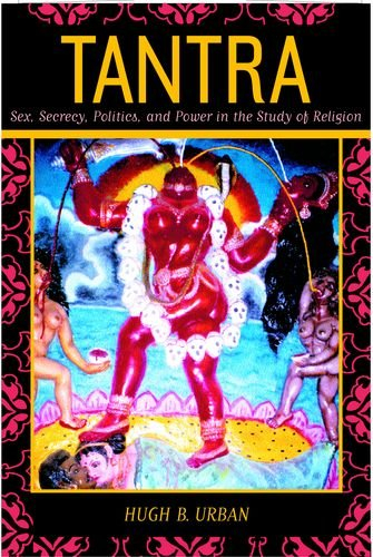 Tantra: Sex, Secrecy, Politics, and Power in the Study of Religion; Hugh B. Urban, Assistant Professor of Religious Studies Department of Comparative Studies Hugh B Urban; 2003