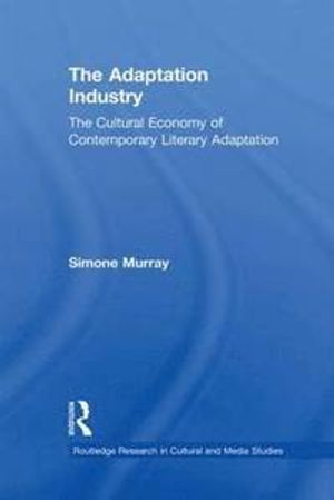 The adaptation industry : the cultural economy of contemporary literary adaptation; Simone Murray; 2012