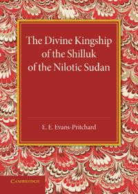 The Divine Kingship of the Shilluk of the Nilotic Sudan; E E Evans-Pritchard; 2014