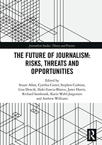 The Future of Journalism: Risks, Threats and Opportunities; Stuart Allan, Cynthia Carter, Stephen Cushion, Lina Dencik, Inaki Garcia-Blanco; 2020