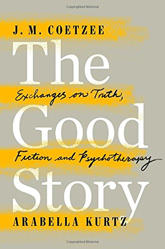 The good story : exchanges on truth, fiction and psychotherapy; J. M. Coetzee; 2015