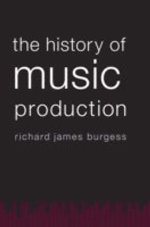 The History of Music Production; Richard James Burgess; 2014