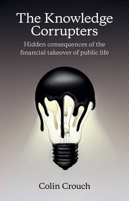 The Knowledge Corrupters: Hidden Consequences of the Financial Takeover of; Colin Crouch; 2015