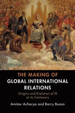 The making of global international relations : origins and evolution of IR at its centenary; Amitav Acharya; 2019