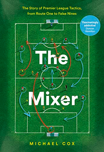 The Mixer: The Story of Premier League Tactics, from Route One to False Nines; Michael Cox; 2017