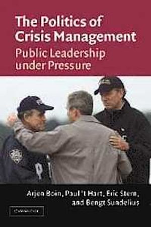 The Politics of Crisis Management: Public Leadership Under Pressure; Arjen Boin, Paul Hart, Eric Stern; 2005