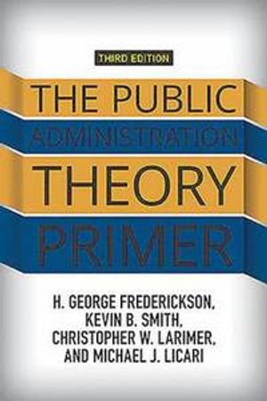 The Public Administration Theory Primer; H George Frederickson, Kevin B Smith, Christopher Larimer, Michael J Licari; 2015