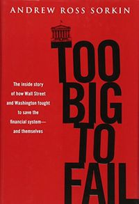 Too Big to Fail: The Inside Story of how Wall Street and Washington Fought to Save the Financial System from Crisis--and ThemselvesBusiness book summary; Andrew Ross Sorkin; 2009