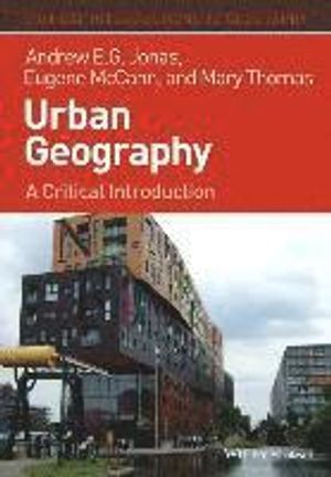 Urban Geography: A Critical Introduction; Andrew E. G. Jonas, Eugene McCann, Mary Thomas; 2015