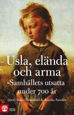 Usla, elända och arma : samhällets utsatta under 700 år; Sofia Holmlund, Annika Sandén; 2013