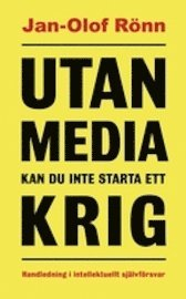 Utan media kan du inte starta ett krig : handledning i intellektuellt självförsvar; Jan-Olof Rönn; 2010