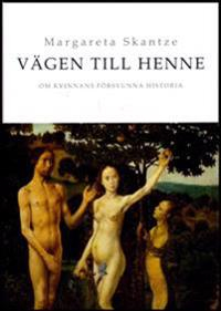 Vägen till Henne : om kvinnans försvunna historia; Margareta Skantze; 2010