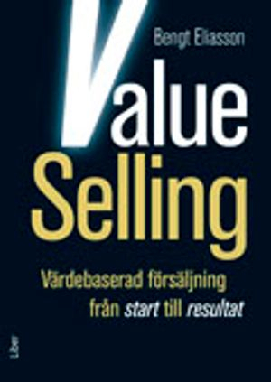 Value Selling : värdebaserad försäljning från start till resultat; Bengt Eliasson; 2012