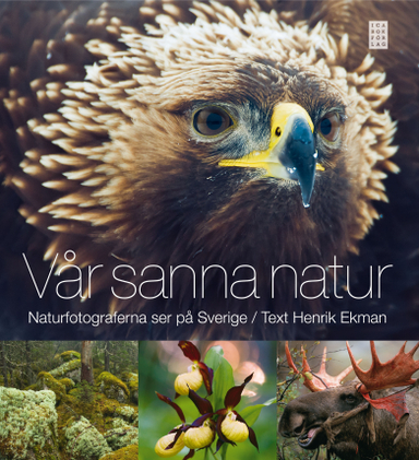 Vår sanna natur : naturfotograferna ser på Sverige; Henrik Ekman; 2011