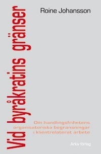 Vid byråkratins gränser : om handlingsfrihetens organisatoriska begränsninga; Roine Johansson; 2007