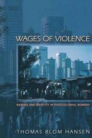 Wages of violence : naming and identity in postcolonial Bombay; Thomas Blom Hansen; 2001