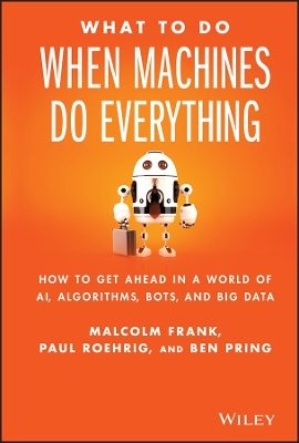 What To Do When Machines Do Everything: How to Get Ahead in a World of AI,; Malcolm Frank, Ben Pring, Paul Roehrig; 2017