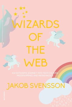 Wizards of the web : an outsider's journey into tech culture, programming, and mathemagics; Jakob Svensson; 2022