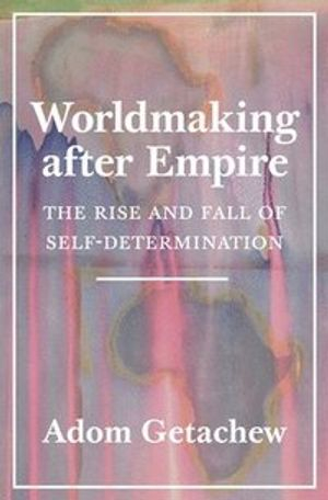 Worldmaking after Empire; Adom Getachew; 2020