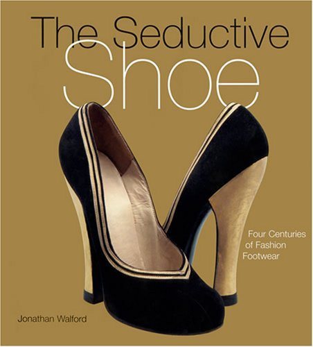 The Seductive Shoes: Four Centuries of Fashion Footwear; Jonathan Walford; 2007