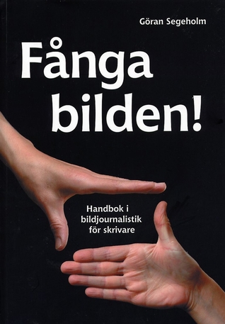 FÅNGA BILDEN! Handbok i bildjournalistik för skrivare; Göran Segeholm; 2011